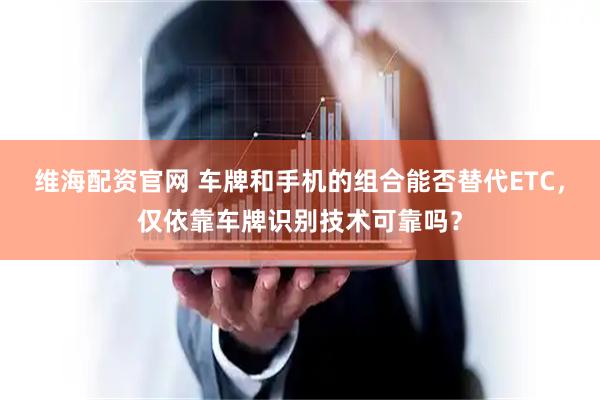 维海配资官网 车牌和手机的组合能否替代ETC，仅依靠车牌识别技术可靠吗？